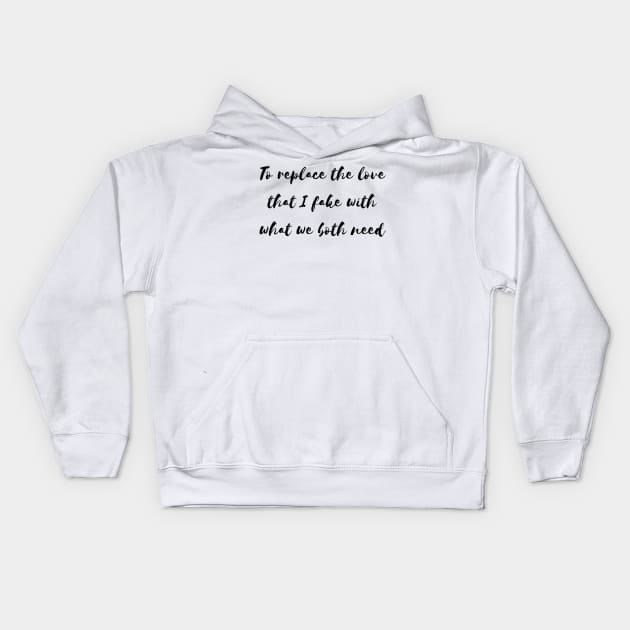 to replace the love that i fake with what we both need Kids Hoodie by Tees by broke